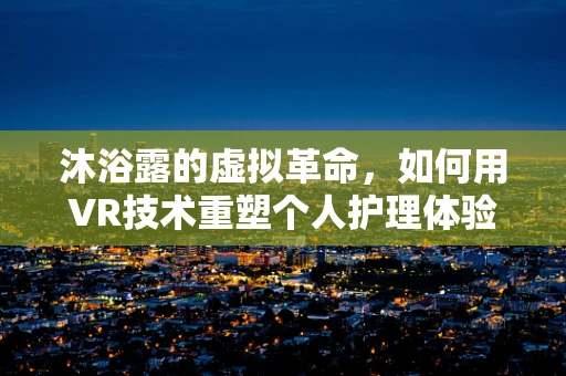 沐浴露的虚拟革命，如何用VR技术重塑个人护理体验？