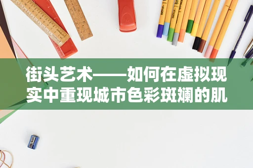 街头艺术——如何在虚拟现实中重现城市色彩斑斓的肌理？
