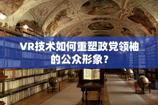 VR技术如何重塑政党领袖的公众形象？
