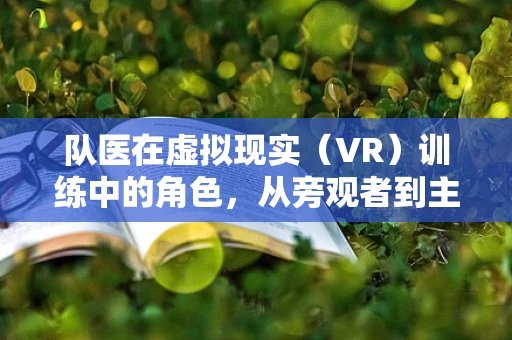 队医在虚拟现实（VR）训练中的角色，从旁观者到主导者？