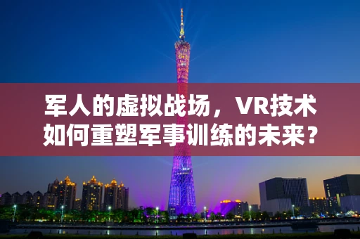 军人的虚拟战场，VR技术如何重塑军事训练的未来？