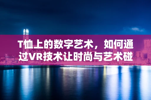 T恤上的数字艺术，如何通过VR技术让时尚与艺术碰撞出火花？