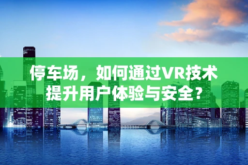 停车场，如何通过VR技术提升用户体验与安全？