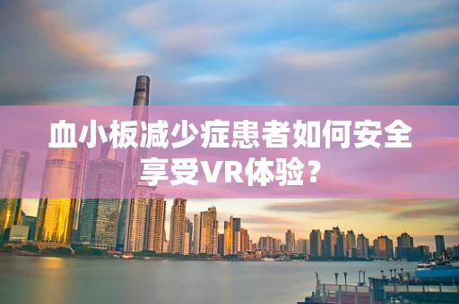 血小板减少症患者如何安全享受VR体验？