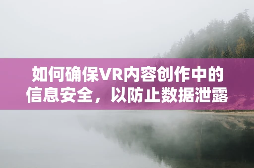 如何确保VR内容创作中的信息安全，以防止数据泄露和隐私侵犯？
