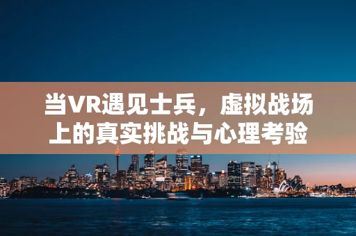 当VR遇见士兵，虚拟战场上的真实挑战与心理考验
