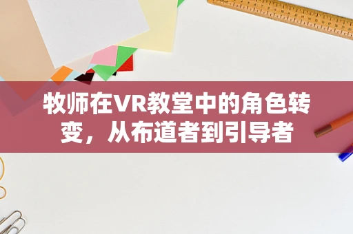牧师在VR教堂中的角色转变，从布道者到引导者