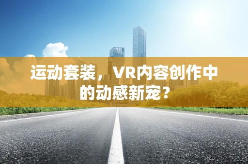 运动套装，VR内容创作中的动感新宠？