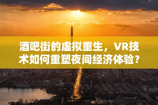 酒吧街的虚拟重生，VR技术如何重塑夜间经济体验？