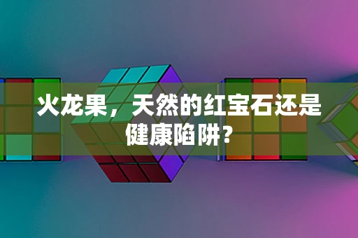 火龙果，天然的红宝石还是健康陷阱？