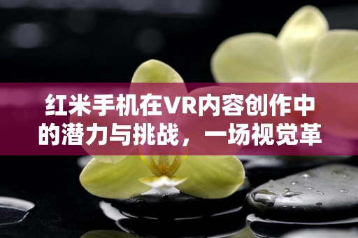 红米手机在VR内容创作中的潜力与挑战，一场视觉革命的未知数？