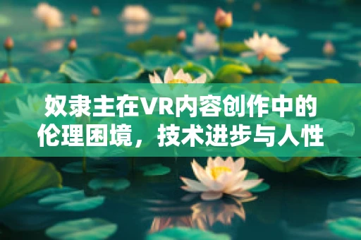 奴隶主在VR内容创作中的伦理困境，技术进步与人性尊严的平衡点何在？