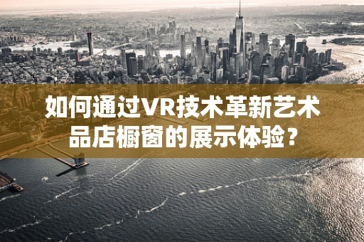 如何通过VR技术革新艺术品店橱窗的展示体验？