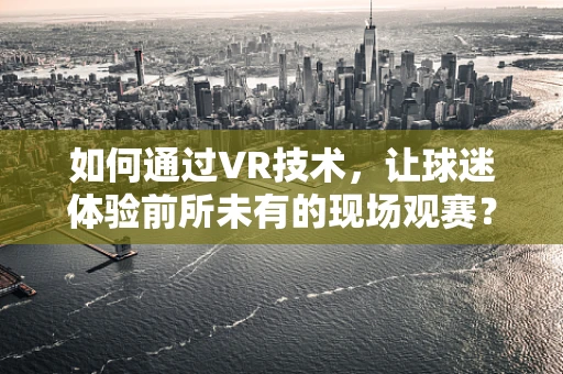 如何通过VR技术，让球迷体验前所未有的现场观赛？