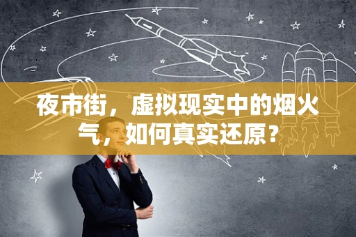 夜市街，虚拟现实中的烟火气，如何真实还原？