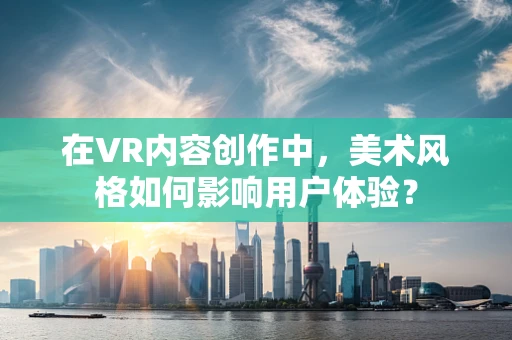 在VR内容创作中，美术风格如何影响用户体验？