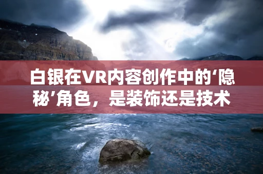 白银在VR内容创作中的‘隐秘’角色，是装饰还是技术革新？