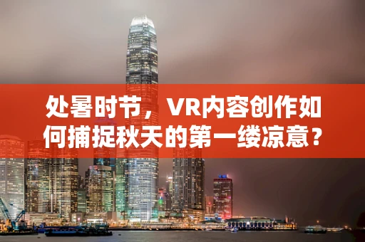 处暑时节，VR内容创作如何捕捉秋天的第一缕凉意？