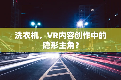 洗衣机，VR内容创作中的隐形主角？