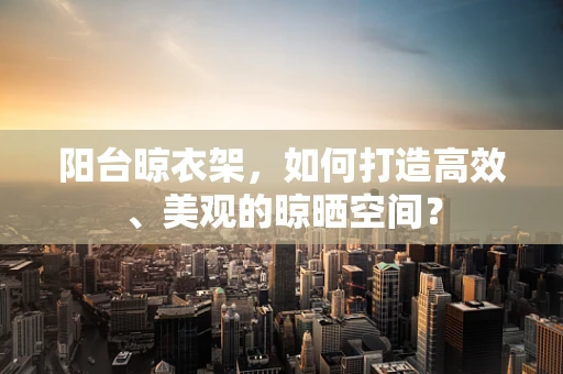 阳台晾衣架，如何打造高效、美观的晾晒空间？