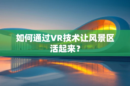 如何通过VR技术让风景区活起来？