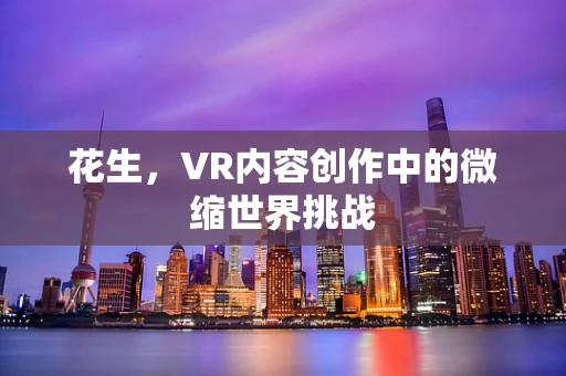 花生，VR内容创作中的微缩世界挑战