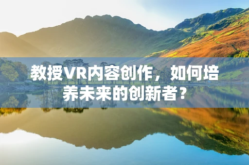 教授VR内容创作，如何培养未来的创新者？