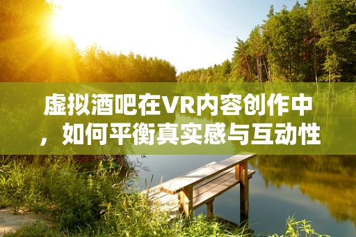 虚拟酒吧在VR内容创作中，如何平衡真实感与互动性？