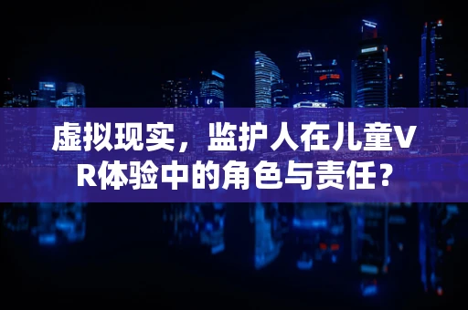 虚拟现实，监护人在儿童VR体验中的角色与责任？