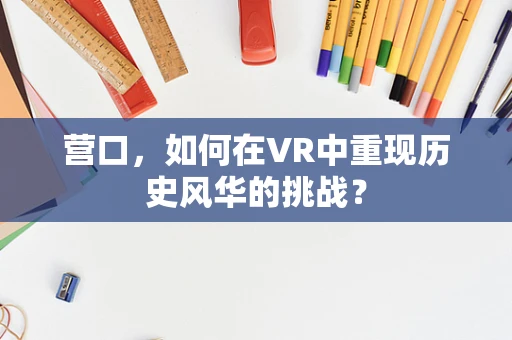 营口，如何在VR中重现历史风华的挑战？
