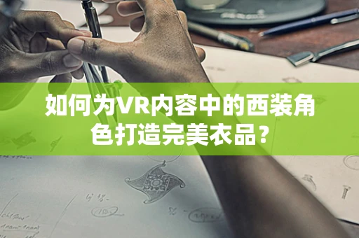 如何为VR内容中的西装角色打造完美衣品？