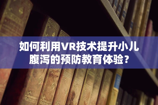 如何利用VR技术提升小儿腹泻的预防教育体验？