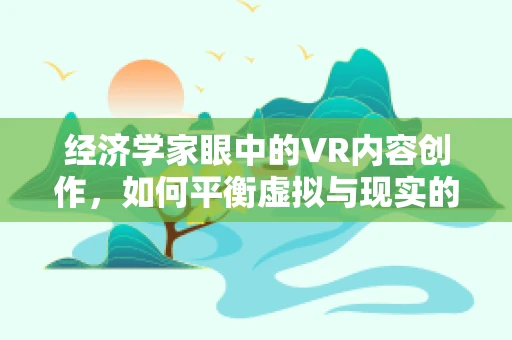 经济学家眼中的VR内容创作，如何平衡虚拟与现实的商业价值？