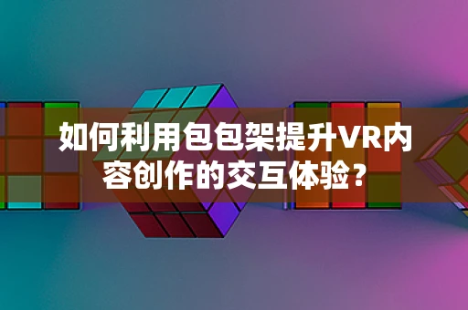 如何利用包包架提升VR内容创作的交互体验？