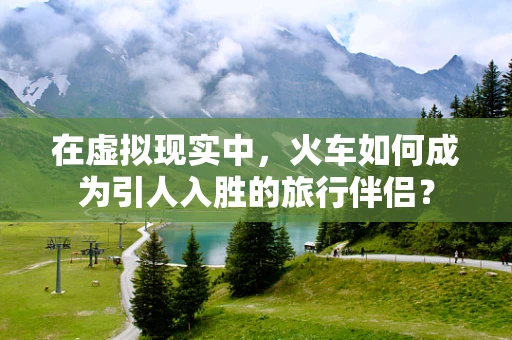 在虚拟现实中，火车如何成为引人入胜的旅行伴侣？