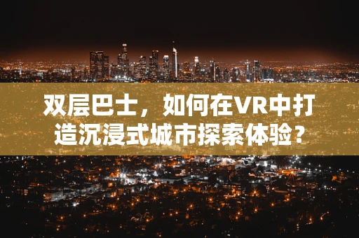 双层巴士，如何在VR中打造沉浸式城市探索体验？