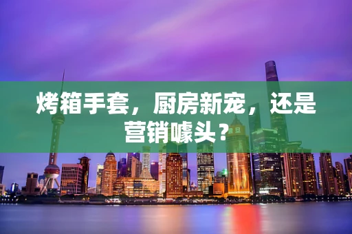 烤箱手套，厨房新宠，还是营销噱头？
