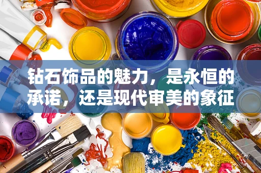 钻石饰品的魅力，是永恒的承诺，还是现代审美的象征？