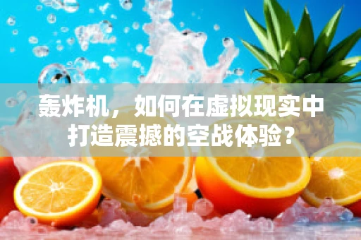 轰炸机，如何在虚拟现实中打造震撼的空战体验？