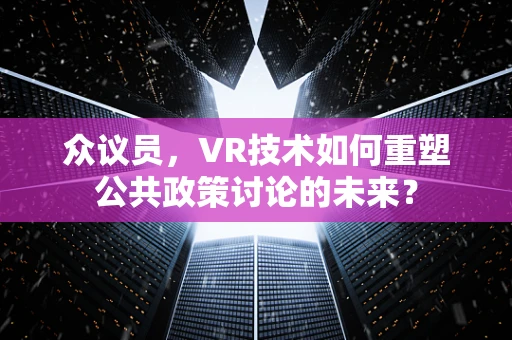 众议员，VR技术如何重塑公共政策讨论的未来？