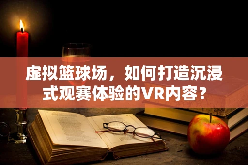 虚拟篮球场，如何打造沉浸式观赛体验的VR内容？