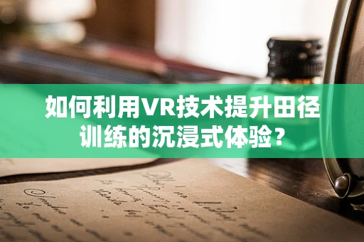 如何利用VR技术提升田径训练的沉浸式体验？