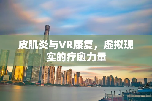 皮肌炎与VR康复，虚拟现实的疗愈力量