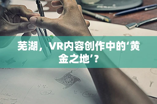芜湖，VR内容创作中的‘黄金之地’？
