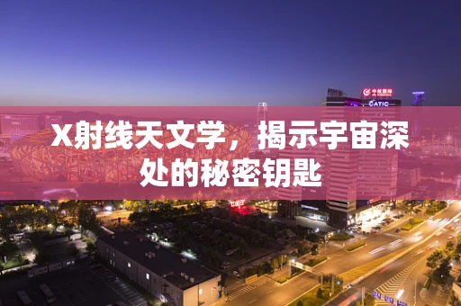 X射线天文学，揭示宇宙深处的秘密钥匙