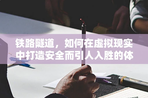 铁路隧道，如何在虚拟现实中打造安全而引人入胜的体验？