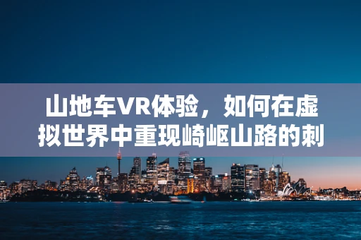 山地车VR体验，如何在虚拟世界中重现崎岖山路的刺激？