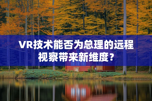 VR技术能否为总理的远程视察带来新维度？