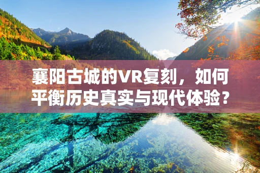 襄阳古城的VR复刻，如何平衡历史真实与现代体验？