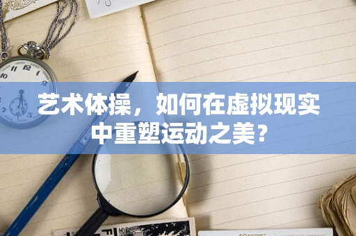 艺术体操，如何在虚拟现实中重塑运动之美？